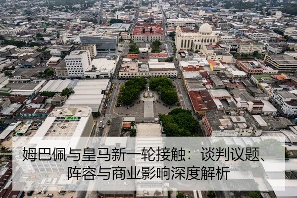 姆巴佩与皇马新一轮接触：谈判议题、阵容与商业影响深度解析